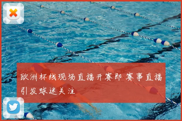 欧洲杯线现场直播开赛即 赛事直播引发球迷关注