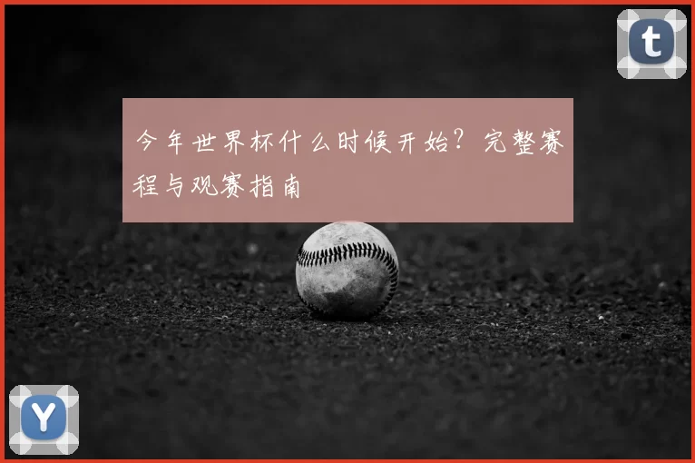 今年世界杯什么时候开始?完整赛程与观赛指南