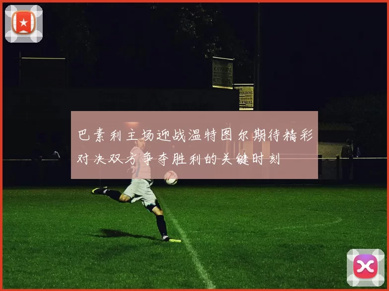 巴素利主场迎战温特图尔期待精彩对决双方争夺胜利的关键时刻
