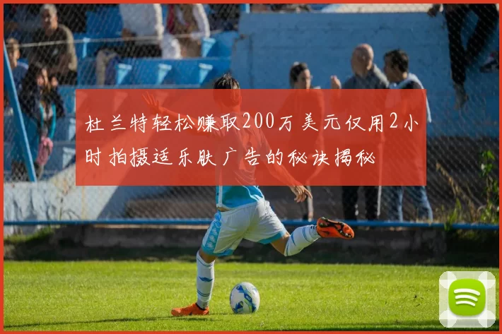 杜兰特轻松赚取200万美元仅用2小时拍摄适乐肤广告的秘诀揭秘