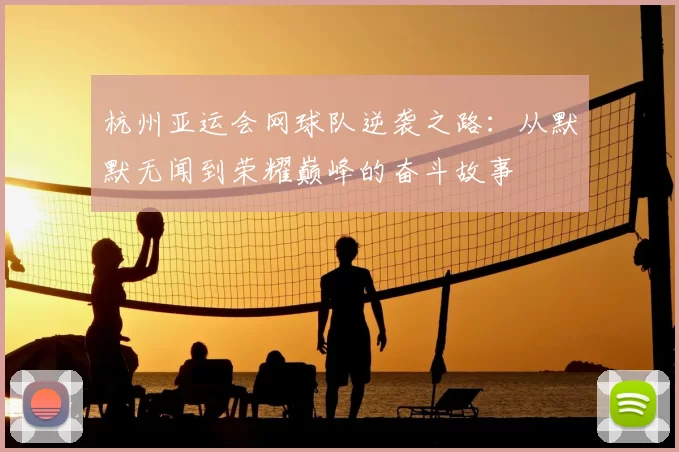 杭州亚运会网球队逆袭之路:从默默无闻到荣耀巅峰的奋斗故事