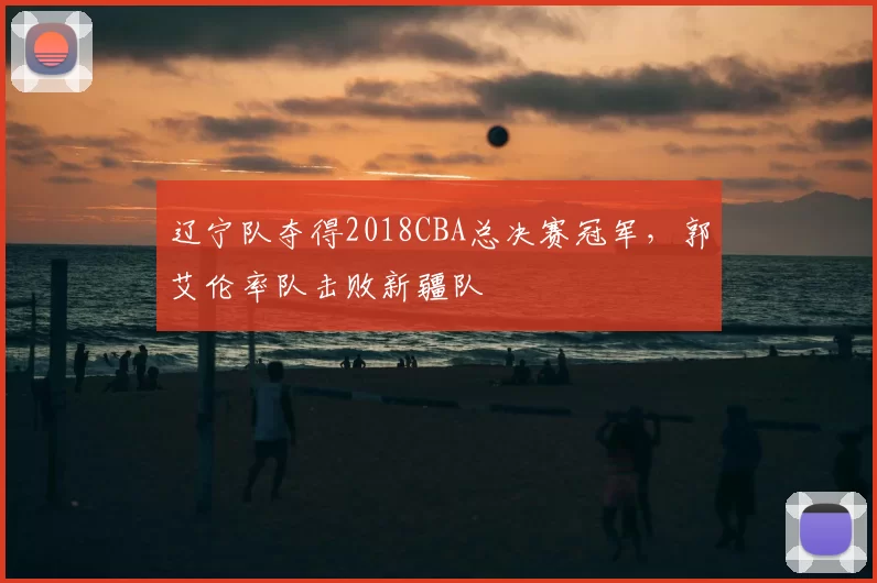 辽宁队夺得2018CBA总决赛冠军,郭艾伦率队击败新疆队