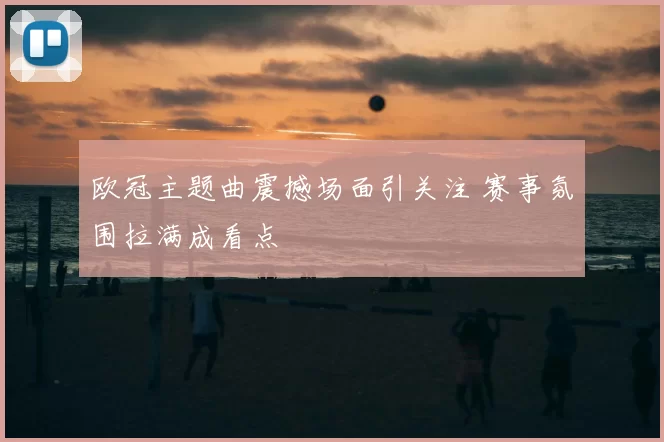 欧冠主题曲震撼场面引关注 赛事氛围拉满成看点