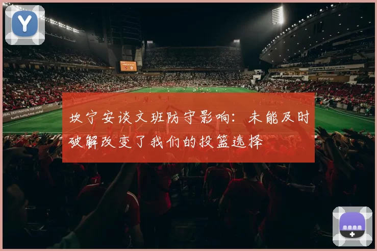 坎宁安谈文班防守影响:未能及时破解改变了我们的投篮选择