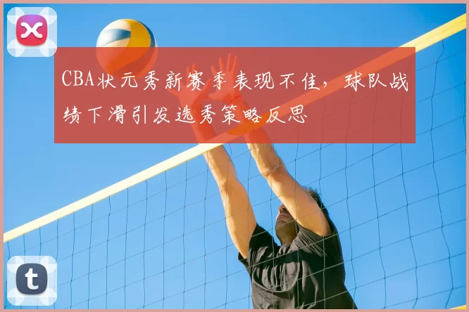 CBA状元秀新赛季表现不佳，球队战绩下滑引发选秀策略反思