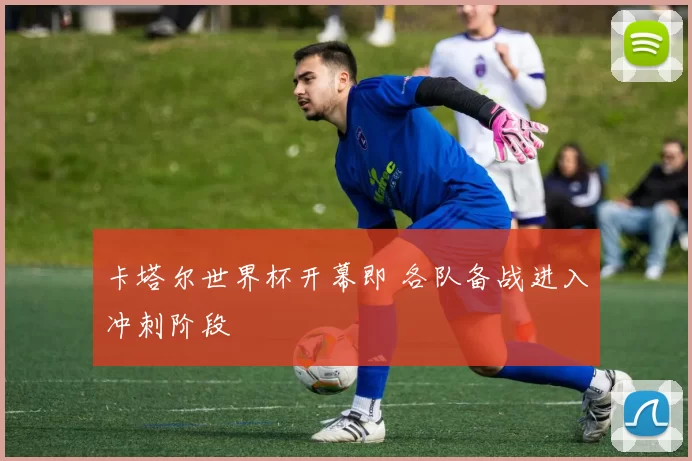 卡塔尔世界杯开幕即 各队备战进入冲刺阶段