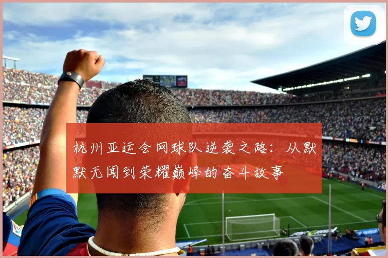 杭州亚运会网球队逆袭之路:从默默无闻到荣耀巅峰的奋斗故事