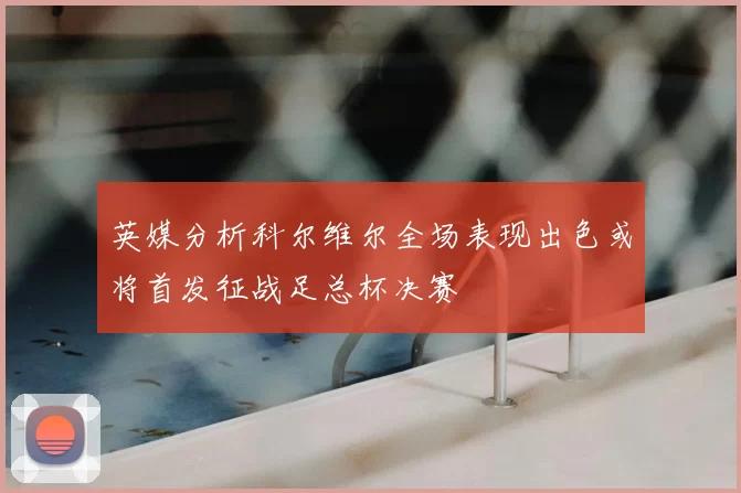 英媒分析科尔维尔全场表现出色或将首发征战足总杯决赛