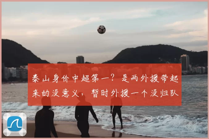 泰山身价中超第一?是两外援带起来的没意义,暂时外援一个没归队_克雷桑_球员_马德鲁加