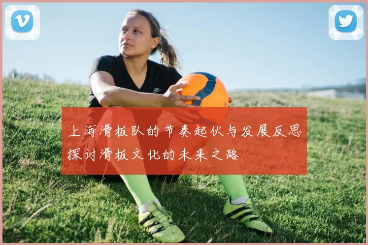 上海滑板队的节奏起伏与发展反思探讨滑板文化的未来之路